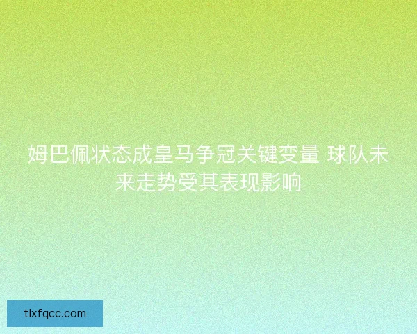 姆巴佩状态成皇马争冠关键变量 球队未来走势受其表现影响