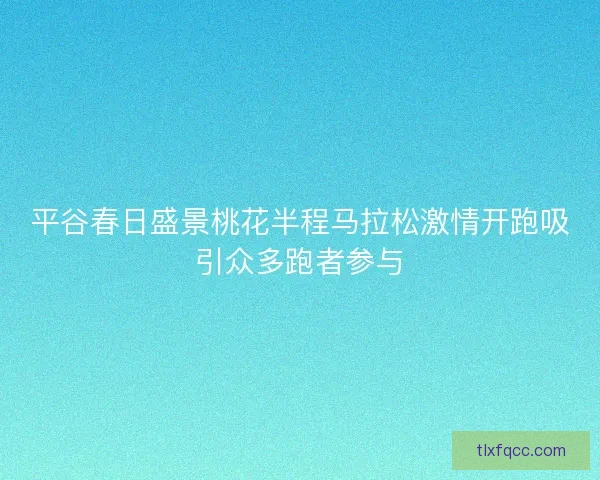 平谷春日盛景桃花半程马拉松激情开跑吸引众多跑者参与 平谷春日盛景桃花半程马拉松激情开跑吸引众多跑者参与