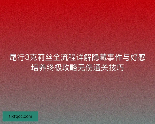 尾行3克莉丝全流程详解隐藏事件与好感培养终极攻略无伤通关技巧