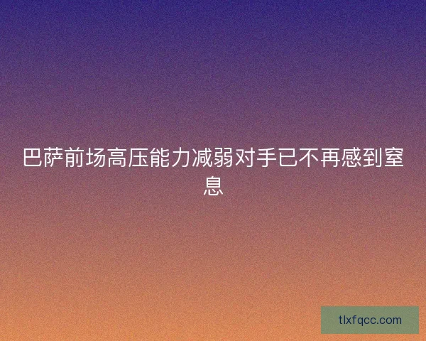 巴萨前场高压能力减弱对手已不再感到窒息 巴萨前场高压能力减弱对手已不再感到窒息
