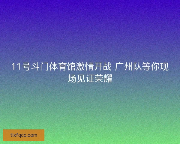 11号斗门体育馆激情开战 广州队等你现场见证荣耀 11号斗门体育馆激情开战 广州队等你现场见证荣耀