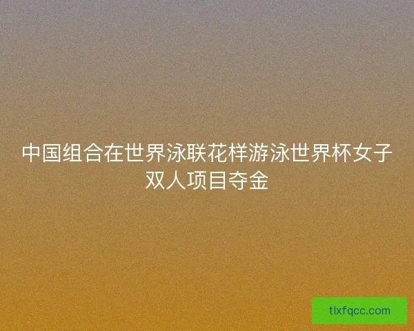 中国组合在世界泳联花样游泳世界杯女子双人项目夺金