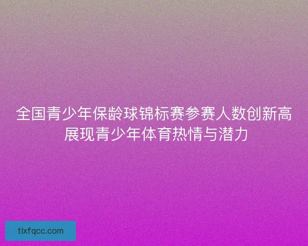 全国青少年保龄球锦标赛参赛人数创新高 展现青少年体育热情与潜力