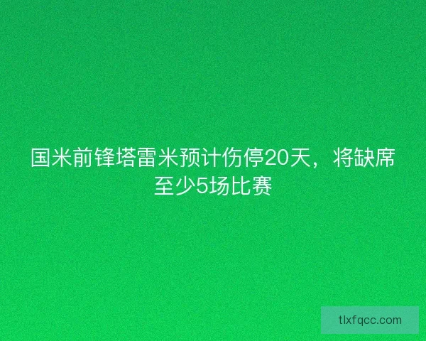 国米前锋塔雷米预计伤停20天，将缺席至少5场比赛