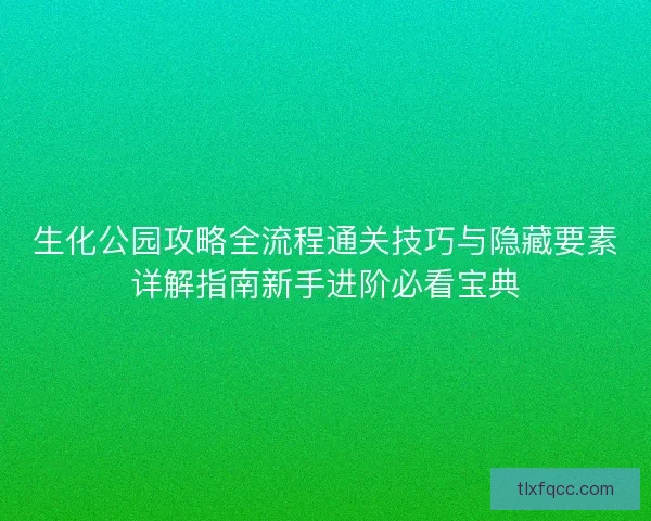生化公园攻略全流程通关技巧与隐藏要素详解指南新手进阶必看宝典