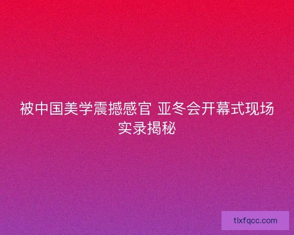 被中国美学震撼感官 亚冬会开幕式现场实录揭秘
