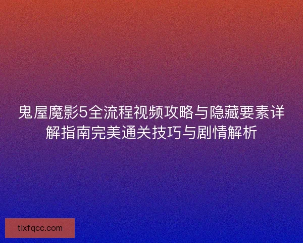 鬼屋魔影5全流程视频攻略与隐藏要素详解指南完美通关技巧与剧情解析