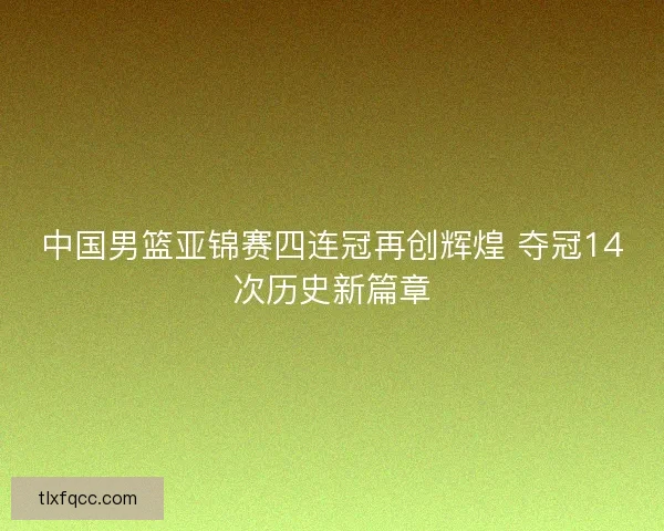 中国男篮亚锦赛四连冠再创辉煌 夺冠14次历史新篇章 中国男篮亚锦赛四连冠再创辉煌 夺冠14次历史新篇章