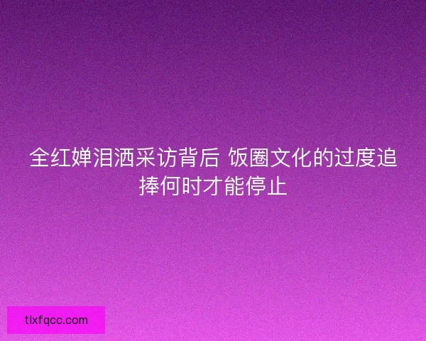 全红婵泪洒采访背后 饭圈文化的过度追捧何时才能停止