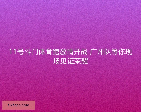11号斗门体育馆激情开战 广州队等你现场见证荣耀