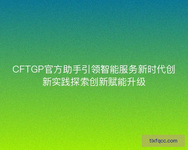 CFTGP官方助手引领智能服务新时代创新实践探索创新赋能升级