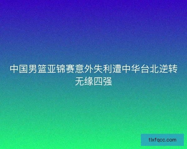 中国男篮亚锦赛意外失利遭中华台北逆转无缘四强